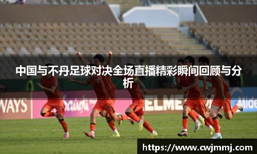 中国与不丹足球对决全场直播精彩瞬间回顾与分析